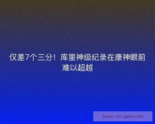 仅差7个三分！库里神级纪录在康神眼前难以超越