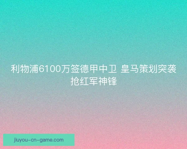 利物浦6100万签德甲中卫 皇马策划突袭抢红军神锋