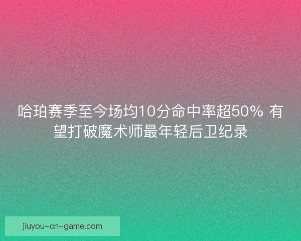 哈珀赛季至今场均10分命中率超50% 有望打破魔术师最年轻后卫纪录
