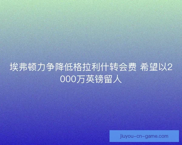 埃弗顿力争降低格拉利什转会费 希望以2000万英镑留人