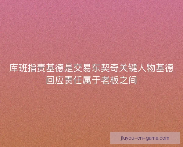 库班指责基德是交易东契奇关键人物基德回应责任属于老板之间