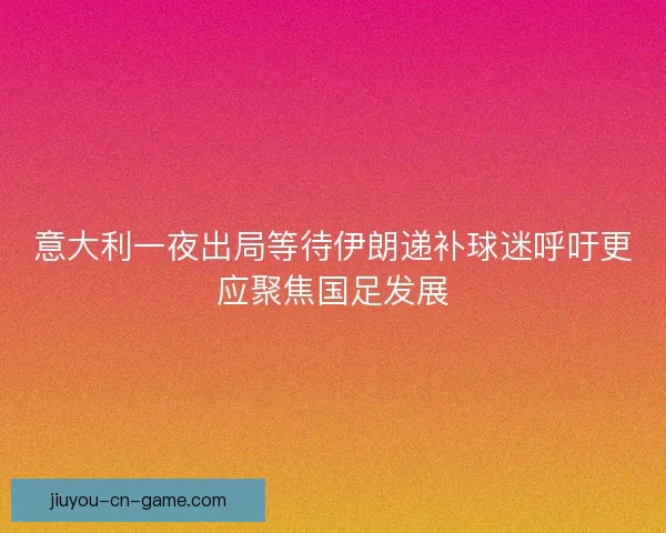 意大利一夜出局等待伊朗递补球迷呼吁更应聚焦国足发展