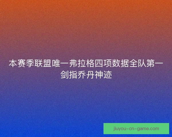 本赛季联盟唯一弗拉格四项数据全队第一剑指乔丹神迹