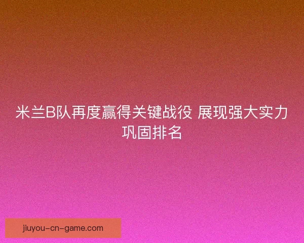 米兰B队再度赢得关键战役 展现强大实力巩固排名