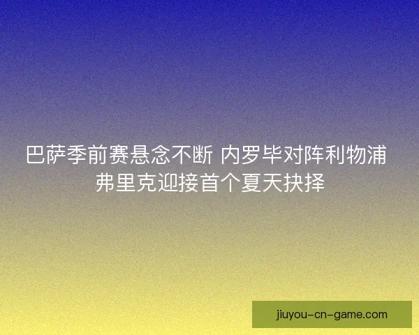 巴萨季前赛悬念不断 内罗毕对阵利物浦 弗里克迎接首个夏天抉择