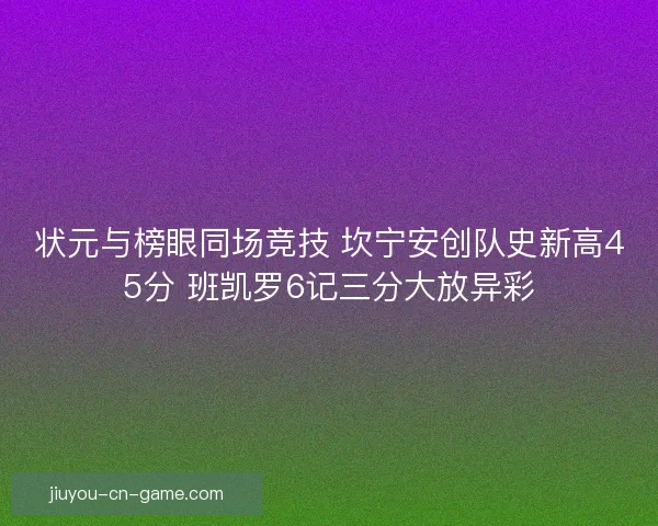 状元与榜眼同场竞技 坎宁安创队史新高45分 班凯罗6记三分大放异彩