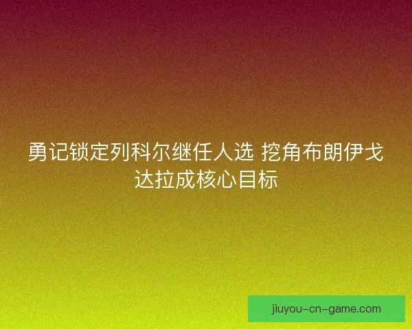 勇记锁定列科尔继任人选 挖角布朗伊戈达拉成核心目标