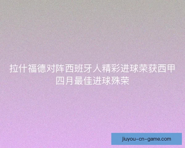 拉什福德对阵西班牙人精彩进球荣获西甲四月最佳进球殊荣