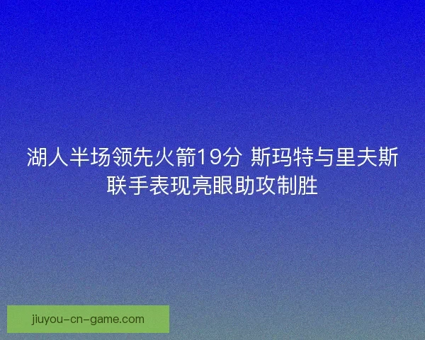 湖人半场领先火箭19分 斯玛特与里夫斯联手表现亮眼助攻制胜