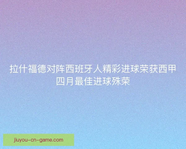 拉什福德对阵西班牙人精彩进球荣获西甲四月最佳进球殊荣