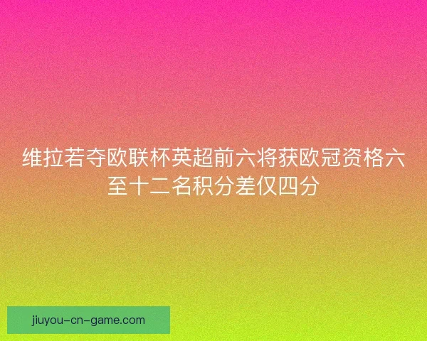 维拉若夺欧联杯英超前六将获欧冠资格六至十二名积分差仅四分