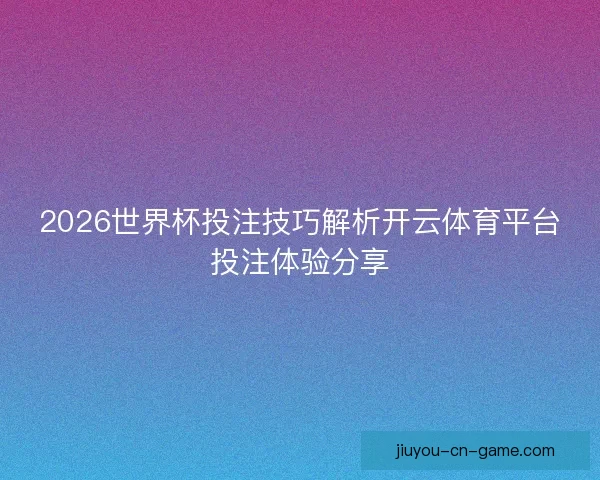 2026世界杯投注技巧解析开云体育平台投注体验分享