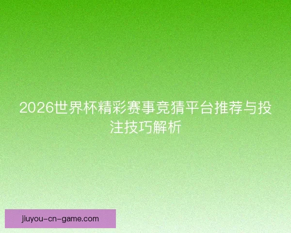2026世界杯精彩赛事竞猜平台推荐与投注技巧解析