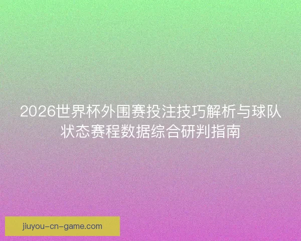 2026世界杯外围赛投注技巧解析与球队状态赛程数据综合研判指南