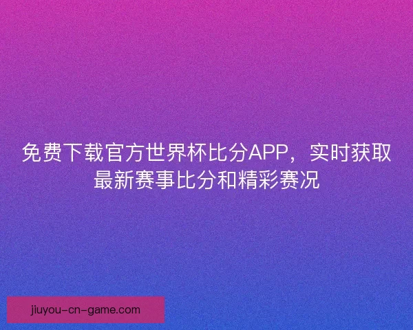 免费下载官方世界杯比分APP，实时获取最新赛事比分和精彩赛况
