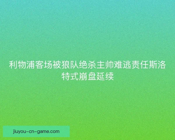 利物浦客场被狼队绝杀主帅难逃责任斯洛特式崩盘延续