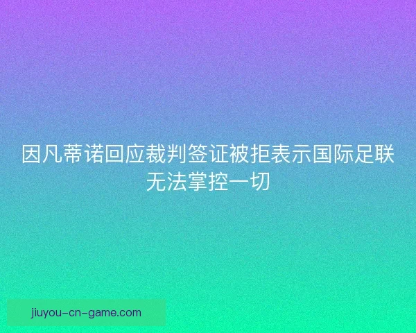 因凡蒂诺回应裁判签证被拒表示国际足联无法掌控一切