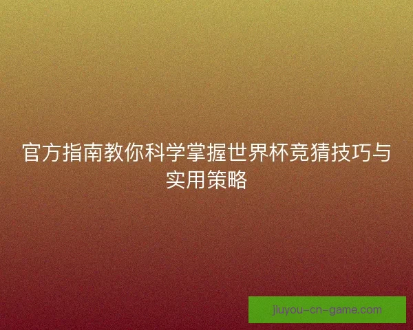 官方指南教你科学掌握世界杯竞猜技巧与实用策略 官方指南教你科学掌握世界杯竞猜技巧与实用策略