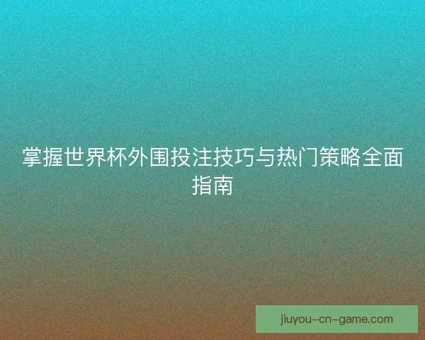 掌握世界杯外围投注技巧与热门策略全面指南 掌握世界杯外围投注技巧与热门策略全面指南
