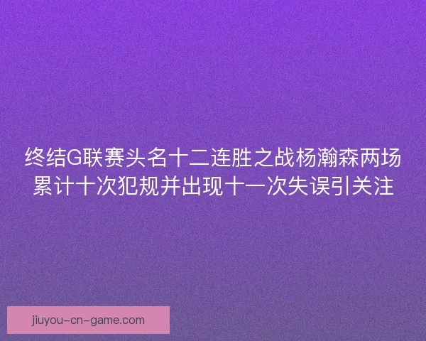 终结G联赛头名十二连胜之战杨瀚森两场累计十次犯规并出现十一次失误引关注 终结G联赛头名十二连胜之战杨瀚森两场累计十次犯规并出现十一次失误引关注