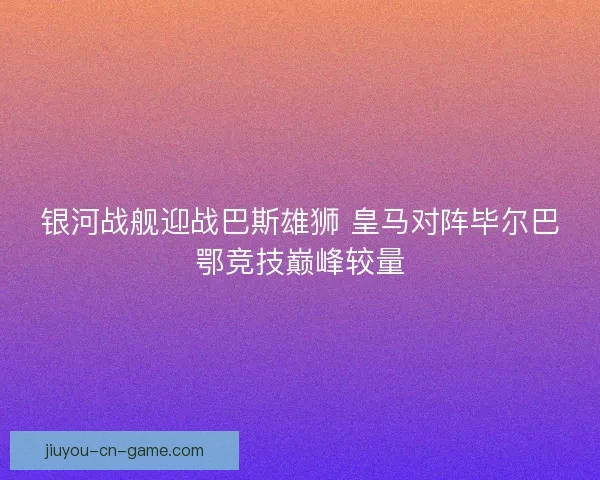 银河战舰迎战巴斯雄狮 皇马对阵毕尔巴鄂竞技巅峰较量