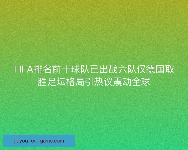 FIFA排名前十球队已出战六队仅德国取胜足坛格局引热议震动全球 FIFA排名前十球队已出战六队仅德国取胜足坛格局引热议震动全球