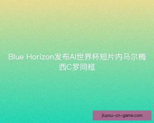 Blue Horizon发布AI世界杯短片内马尔梅西C罗同框 Blue Horizon发布AI世界杯短片内马尔梅西C罗同框
