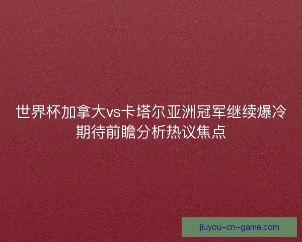 世界杯加拿大vs卡塔尔亚洲冠军继续爆冷期待前瞻分析热议焦点 世界杯加拿大vs卡塔尔亚洲冠军继续爆冷期待前瞻分析热议焦点
